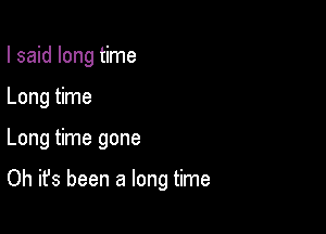 I said long time
Long time

Long time gone

Oh it's been a long time