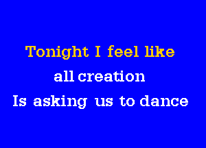 Tonight I feel like
all creation
Is asking us to dance