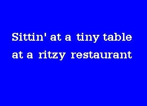 Sittin' at a tiny table
at a ritzy restaurant
