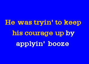 He was tryin' to keep

his courage up by

applyin' booze