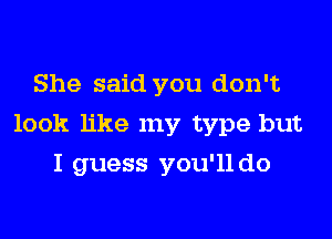 She said you don't

look like my type but

I guess you'll do