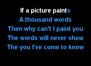 If a picture paints

A thousand words
Then why can't I paint you
The words will never show
The you I've come to know