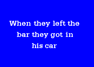 When they left the

bar they got in

his car