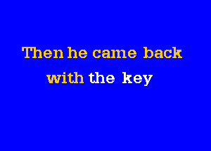 Then he came back

with the key