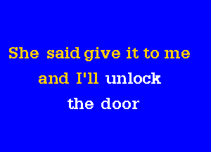 She said give it to me

and I'll unlock
the door