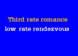 Third rate romance
low rate rendezvous