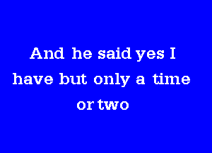 And he said yes I

have but only a time

or tWO