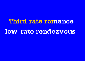 Third rate romance
low rate rendezvous