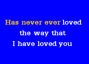 Has never ever loved
the way that

I have loved you