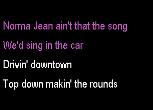 Norma Jean ain't that the song
We'd sing in the car

Drivin' downtown

Top down makin' the rounds
