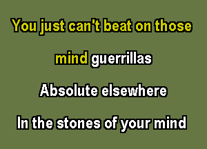 You just can't beat on those
mind guerrillas

Absolute elsewhere

In the stones of your mind