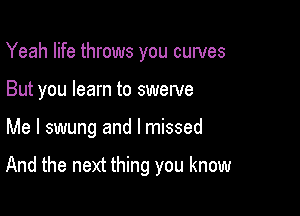 Yeah life throws you cuwes
But you learn to swerve

Me I swung and I missed

And the next thing you know
