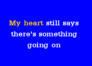 My heart still says

there's something

going on