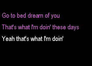 Go to bed dream of you

Thafs what I'm doin' these days

Yeah thafs what I'm doin'