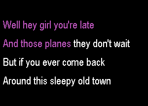 Well hey girl you're late

And those planes they don't wait

But if you ever come back

Around this sleepy old town