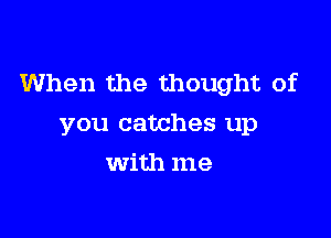 When the thought of

you catches up
With me