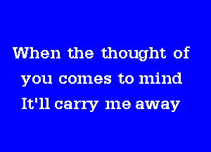 When the thought of
you comes to mind
It'll carry me away