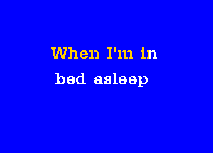 When I'm in

bed asleep