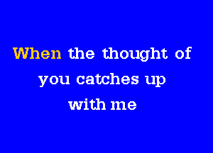 When the thought of

you catches up
With me