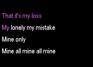 That ifs my loss

My lonely my mistake

Mine only

Mine all mine all mine