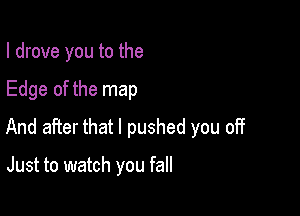 I drove you to the

Edge of the map

And after that I pushed you off

Just to watch you fall