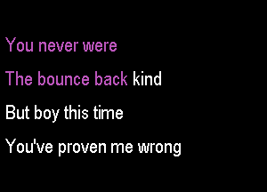 You never were
The bounce back kind
But boy this time

You've proven me wrong