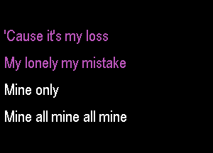 'Cause ifs my loss

My lonely my mistake

Mine only

Mine all mine all mine