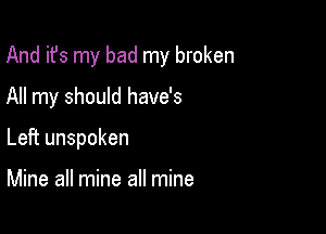 And it's my bad my broken

All my should have's

Left unspoken

Mine all mine all mine