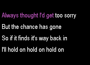 Always thought I'd get too sorry

But the chance has gone
So if it finds ifs way back in
I'll hold on hold on hold on