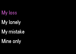 My loss
My lonely
My mistake

Mine only