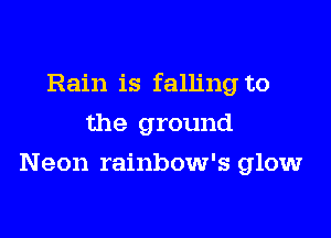 Rain is falling to

the ground
Neon rainbow's glow