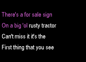 There's a for sale sign

On a big 'ol rusty tractor
Can't miss it ifs the

First thing that you see