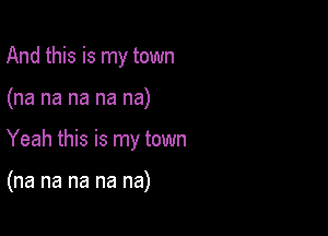 And this is my town
(na na na na na)

Yeah this is my town

(na na na na na)