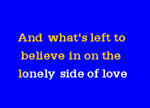 And what's left to
believe in on the
lonely side of love