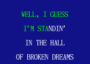 WELL, I GUESS
I M STANDIN
IN THE HALL

OF BROKEN DREAMS l