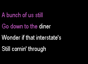 A bunch of us still
Go down to the diner

Wonder if that interstate's

Still comin' through