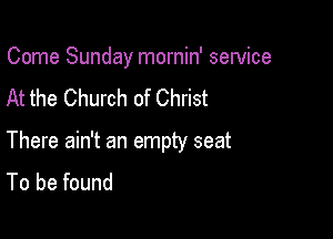 Come Sunday mornin' service

At the Church of Christ
There ain't an empty seat
To be found