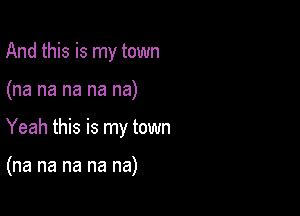 And this is my town
(na na na na na)

Yeah this is my town

(na na na na na)