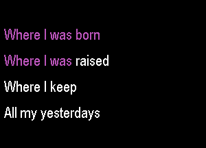 Where I was born

Where I was raised
Where I keep

All my yesterdays