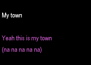 My town

Yeah this is my town

(na na na na na)