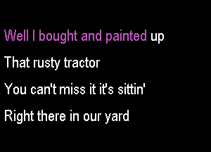 Well I bought and painted up
That rusty tractor

You can't miss it it's sittin'

Right there in our yard