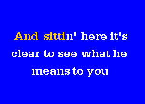 And sittin' here it's
clear to see what he
means to you