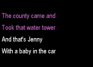 The county came and

Took that water tower

And that's Jenny
With a baby in the car