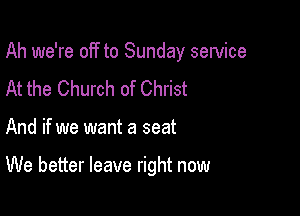 Ah we're off to Sunday sewice

At the Church of Christ
And if we want a seat

We better leave right now