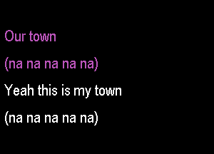 Our town

(na na na na na)

Yeah this is my town

(na na na na na)