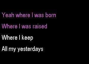 Yeah where I was born

Where I was raised
Where I keep

All my yesterdays