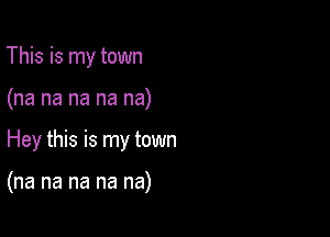 This is my town
(na na na na na)

Hey this is my town

(na na na na na)
