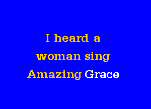 I heard a
woman sing

Amazing Grace