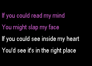 If you could read my mind

You might slap my face

If you could see inside my heart

You'd see it's in the right place