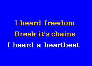 I heard freedom
Break it's chains
I heard a heartbeat